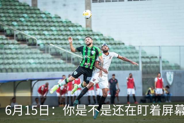6月15日：你是不是还在盯着屏幕自我催眠，想着中国足球还挺有希望的
